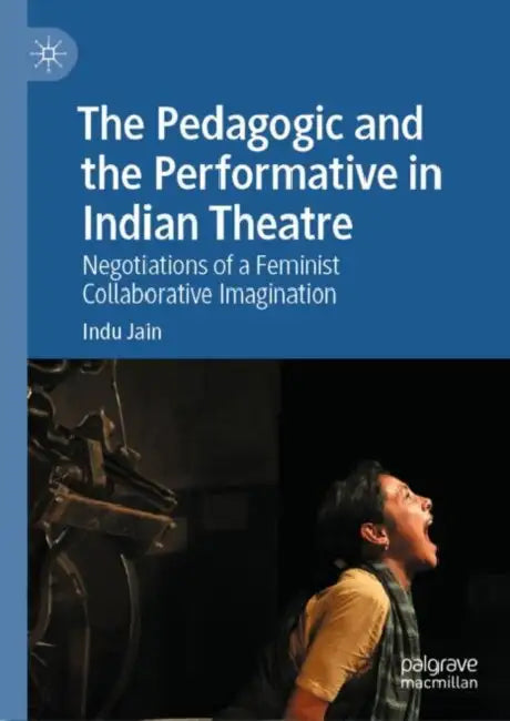 The Pedagogic and the Performative in Indian Theatre: Negotiations of a Feminist Collaborative Imagination by Indu Jain