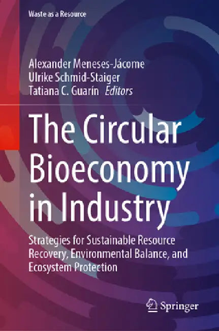 The Circular Bioeconomy in Industry: Strategies for Sustainable Resource Recovery, Environmental Balance, and Ecosystem Protection by Alexander Meneses-Jácome, Ulrike Schmid-Staiger, Tatiana C. Guarín C.