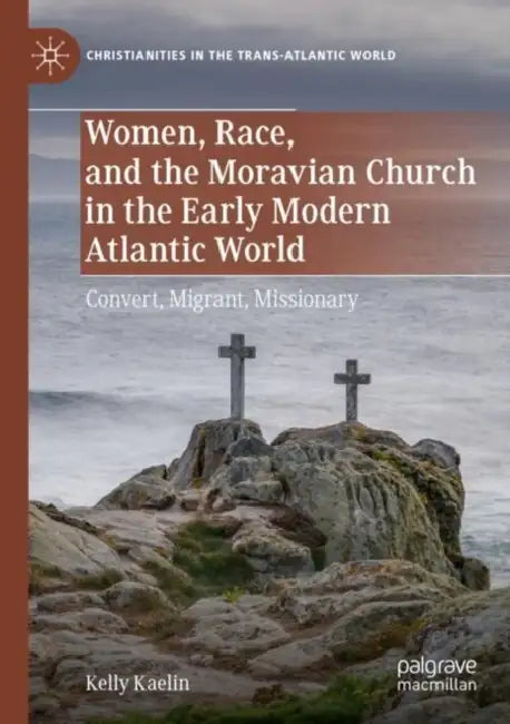 Women, Race, and the Moravian Church in the Early Modern Atlantic World: Convert, Migrant, Missionary by Kelly Kaelin