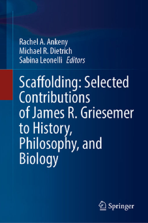 Scaffolding: Selected Contributions of James R. Griesemer to History, Philosophy, and Biology by Rachel A. Ankeny, Michael R. Dietrich, Sabina Leonelli