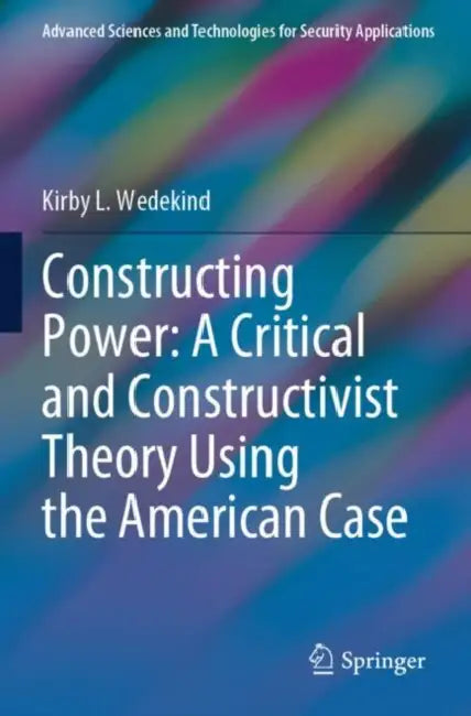 Constructing Power: A Critical and Constructivist Theory Using the American Case by Kirby L. Wedekind