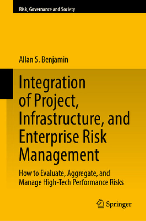 Integration of Project, Infrastructure, and Enterprise Risk Management: How to Evaluate, Aggregate, and Manage High-Tech Performance Risks by Allan S. Benjamin