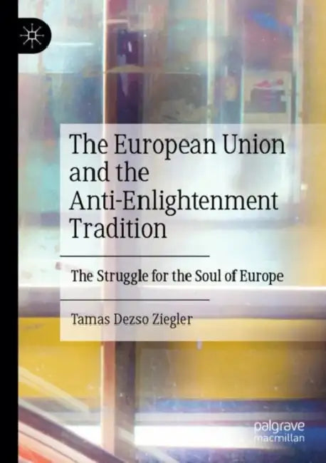 The European Union and the Anti-Enlightenment Tradition: The Struggle for the Soul of Europe by Tamas Dezso Ziegler