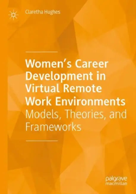 Women's Career Development in Virtual Remote Work Environments: Models, Theories, and Frameworks by Claretha Hughes