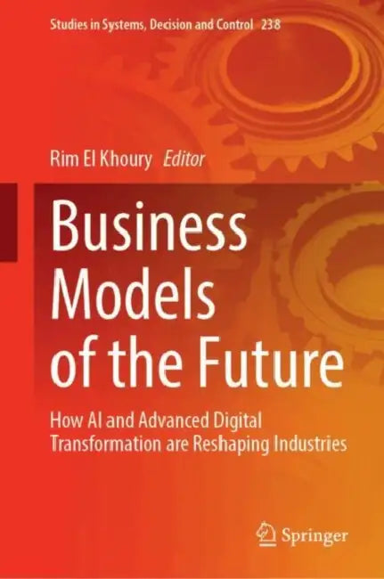 Business Models of the Future: How AI and Advanced Digital Transformation Are Reshaping Industries by Rim El Khoury