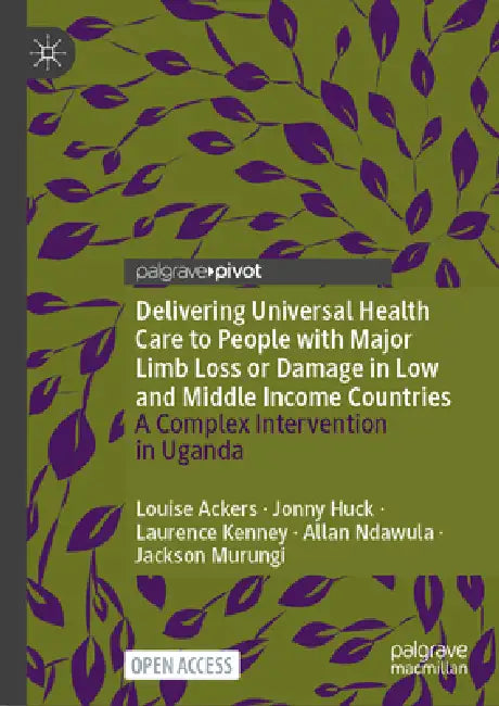 Delivering Universal Health Care to People with Major Limb Loss or Damage in Low and Middle Income Countries: A Complex Intervention in Uganda by Louise Ackers, Jonathan Huck, Laurence Kenney