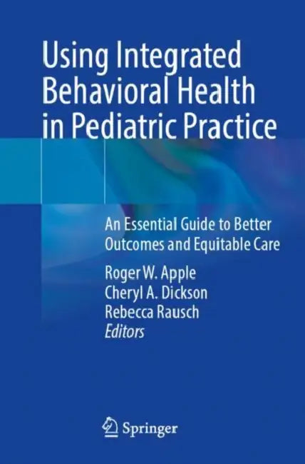 Using Integrated Behavioral Health in Pediatric Practice: An Essential Guide to Better Outcomes and Equitable Care by Roger W. Apple