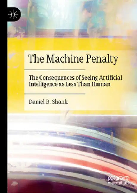 The Machine Penalty: The Consequences of Seeing Artificial Intelligence as Less Than Human by Daniel B. Shank