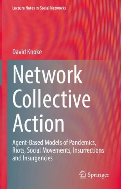 Network Collective Action: Agent-Based Models of Pandemics, Riots, Social Movements, Insurrections and Insurgencies by David Knoke