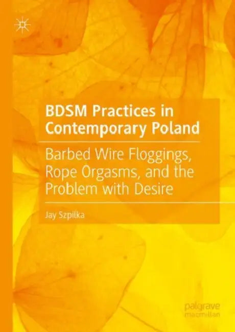 BDSM Practices in Contemporary Poland: Barbed Wire Floggings, Rope Orgasms, and the Problem with Desire by Jay Szpilka