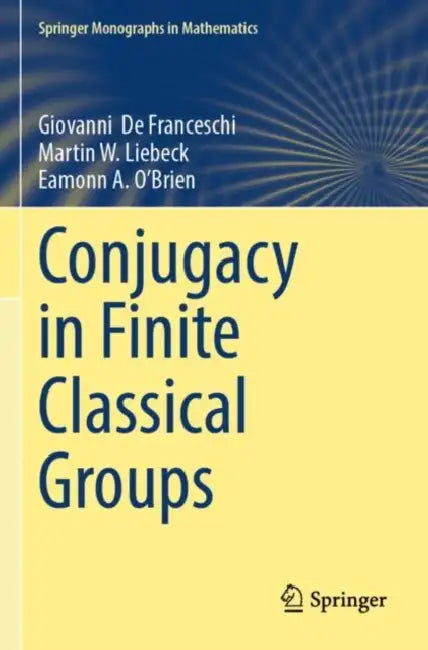 Conjugacy in Finite Classical Groups by Giovanni de Franceschi, Martin W. Liebeck, Eamonn A. O'Brien
