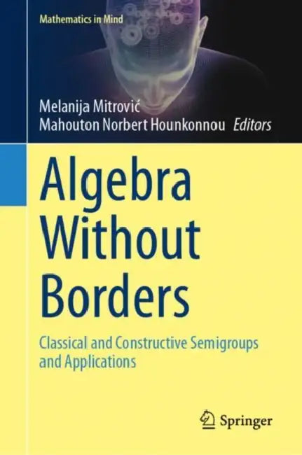 Algebra Without Borders: Classical and Constructive Semigroups and Applications by Melanija Mitrovic