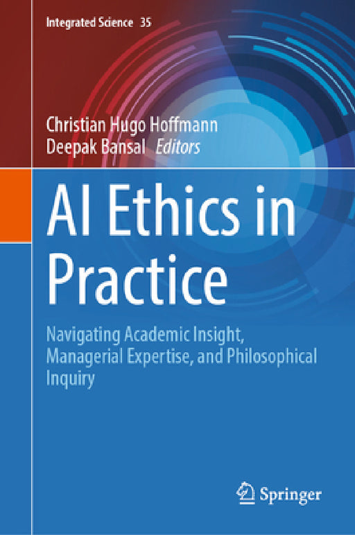 AI Ethics in Practice: Navigating Academic Insight, Managerial Expertise, and Philosophical Inquiry by Christian Hugo Hoffmann, Deepak Bansal