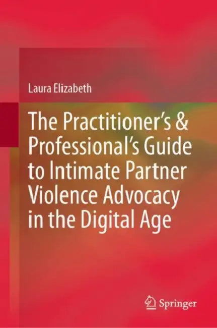 The Practitioner’s & Professional’s Guide to Intimate Partner Violence Advocacy in the Digital Age by Laura Elizabeth