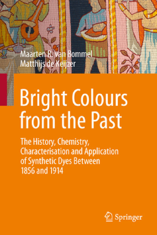 Bright Colours from the Past: The History, Chemistry, Characterisation and Application of Synthetic Dyes Between 1856 and 1914 by Maarten R. Van Bommel, Matthijs De Keijzer