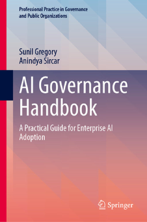 AI Governance Handbook: A Practical Guide for Enterprise AI Adoption by Sunil Gregory, Anindya Sircar, Kris Gopalakrishnan