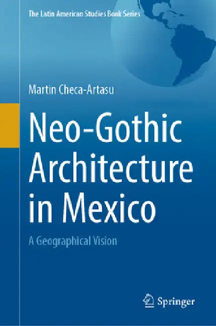 Neo-Gothic Architecture in Mexico: A Geographical Vision by Martin M. Checa-Artasu
