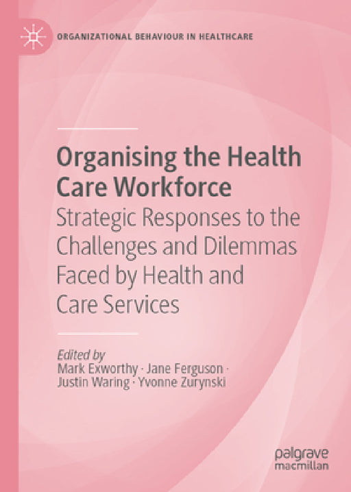 Organising the Health Care Workforce: Strategic Responses to the Challenges and Dilemmas Faced by Health and Care Services by Jane Ferguson, Justin Waring, Yvonne Zurynski