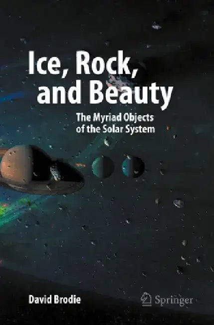 Ice, Rock, and Beauty: The Myriad Objects of the Solar System by David Brodie