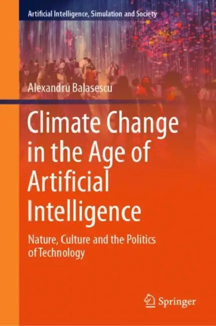 Climate Change in the Age of Artificial Intelligence: Nature, Culture and the Politics of Technology by Alexandru Balasescu