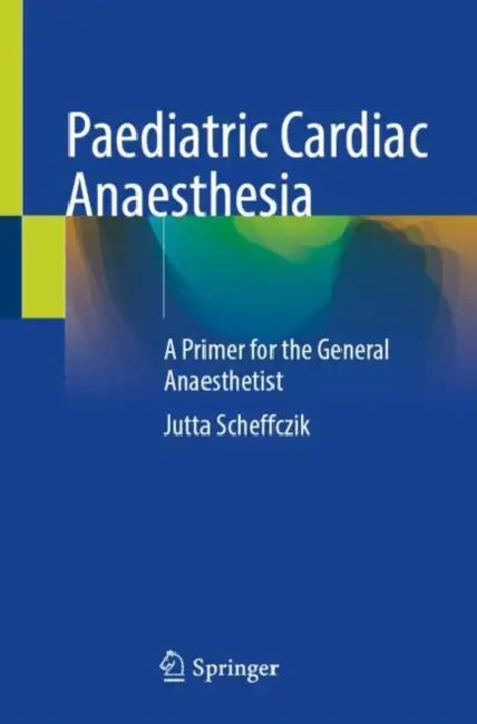Paediatric Cardiac Anaesthesia: A Primer for the General Anaesthetist by Jutta Scheffczik