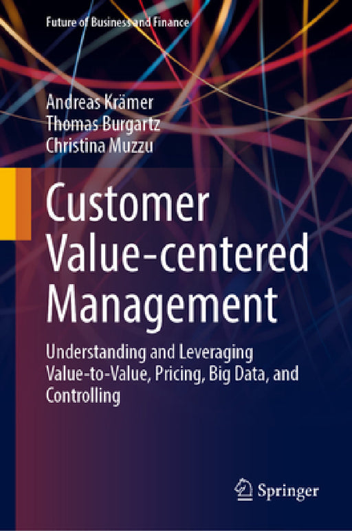 Customer Value-Centered Management: Understanding and Leveraging Value-To-Value, Pricing, Big Data, and Controlling by Andreas Krämer, Thomas Burgartz, Christina Muzzu