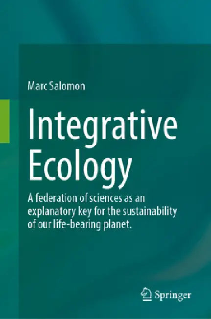 Integrative Ecology: A Federation of Sciences as an Explanatory Key for the Sustainability of Our Life-Bearing Planet by Marc Salomon