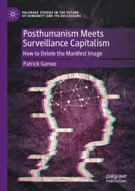 Posthumanism Meets Surveillance Capitalism: How to Delete the Manifest Image by Patrick Gamez