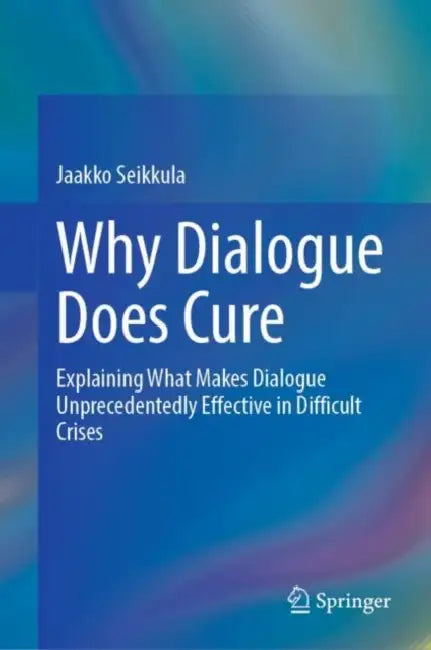 Why Dialogue Does Cure: Explaining What Makes Dialogue Unprecedentedly Effective in Difficult Crises by Jaakko Seikkula