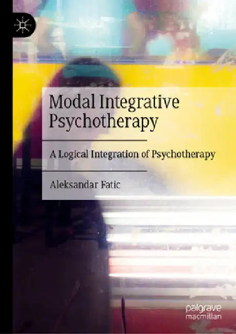 Modal Integrative Psychotherapy: A Logical Integration of Psychotherapy by Aleksandar Fatic