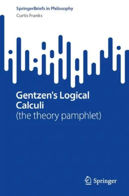 Gentzen's Logical Calculi: (The Theory Pamphlet) by Curtis Franks