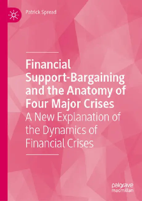 Financial Support-Bargaining and the Anatomy of Four Major Crises: A New Explanation of the Dynamics of Financial Crises by Patrick Spread