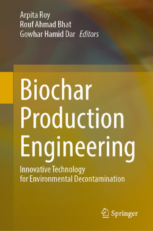 Biochar Production Engineering: Innovative Technology for Environmental Decontamination by Arpita Roy, Rouf Ahmad Bhat, Gowhar Hamid Dar