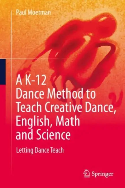 A K-12 Dance Method to Teach Creative Dance, English, Math and Science: Letting Dance Teach by Paul Moerman