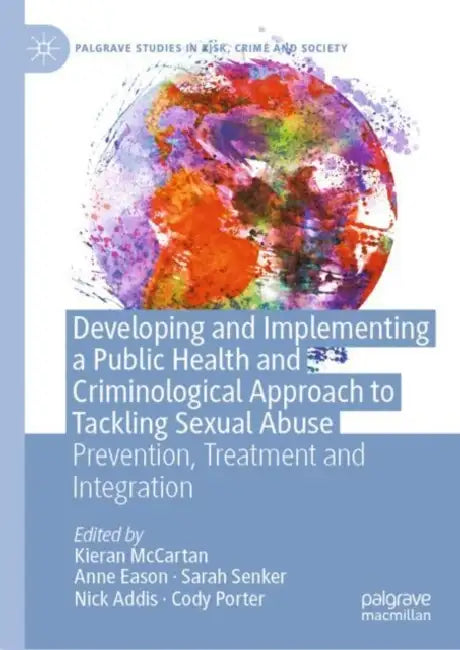 Developing and Implementing a Public Health and Criminological Approach to Tackling Sexual Abuse: Prevention, Treatment and Integration by Kieran McCartan
