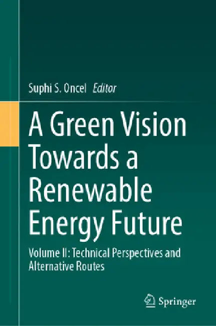 A Green Vision Towards a Renewable Energy Future: Volume II: Technical Perspectives and Alternative Routes by Suphi S. Oncel