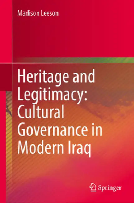 Heritage and Legitimacy: Cultural Governance in Modern Iraq by Madison Leeson