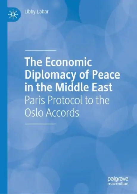 The Economic Diplomacy of Peace in the Middle East: Paris Protocol to the Oslo Accords by Libby Lahar