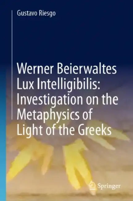 Werner Beierwaltes Lux Intelligibilis: Investigation on the Metaphysics of Light of the Greeks by Gustavo Riesgo