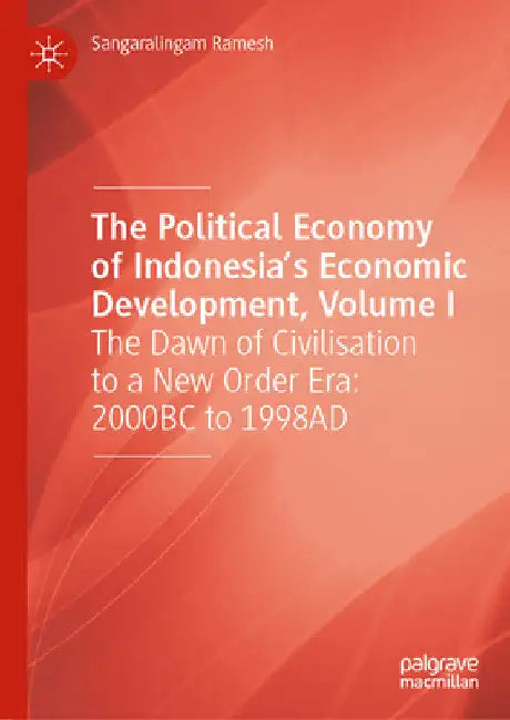 The Political Economy of Indonesia's Economic Development, Volume I: The Dawn of Civilisation to a New Order Era: 2000bc to 1998ad by Sangaralingam Ramesh