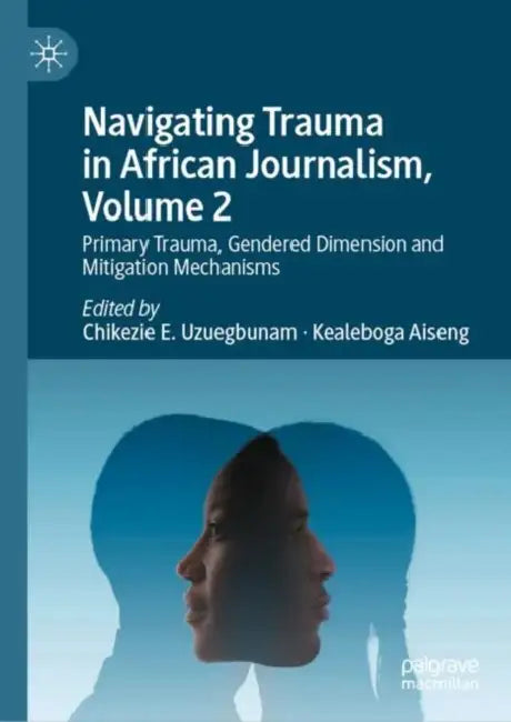 Navigating Trauma in African Journalism: Primary Trauma, Gendered Dimension and Mitigation Mechanisms by Chikezie E. Uzuegbunam