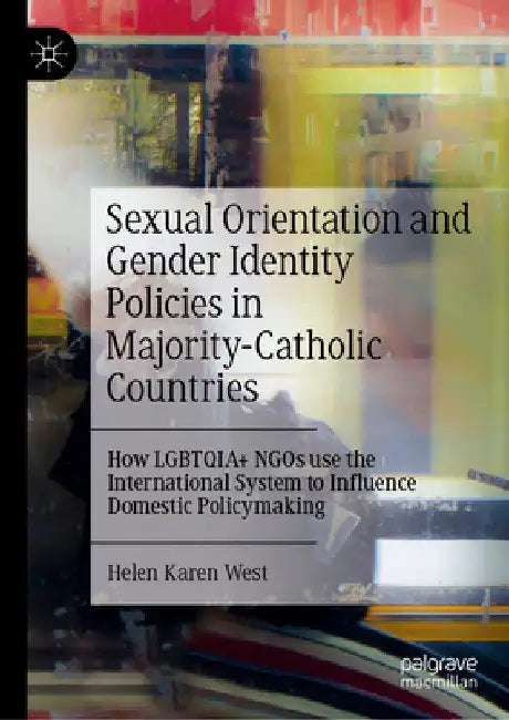 Sexual Orientation and Gender Identity Policies in Majority-Catholic Countries: How Lgbtqia+ NGOs Use the International System to Influence Domestic P by Helen Karen West