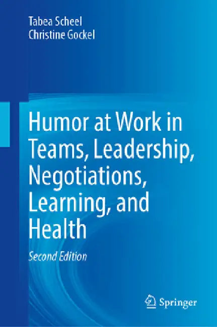 Humor at Work in Teams, Leadership, Negotiations, Learning, and Health by Tabea Scheel