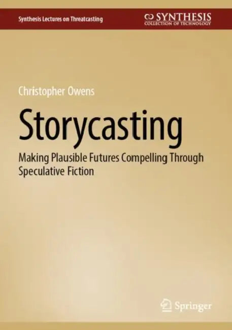 Storycasting: Making Plausible Futures Compelling Through Speculative Fiction by Christopher Owens