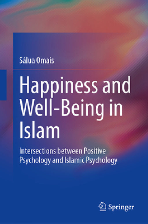 Happiness and Well-Being in Islam: Intersections Between Positive Psychology, Psychology of Religion and Islamic Psychology by Sálua Omais