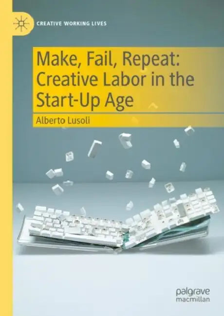 Make, Fail, Repeat: Creative Labor in the Start-Up Age by Alberto Lusoli