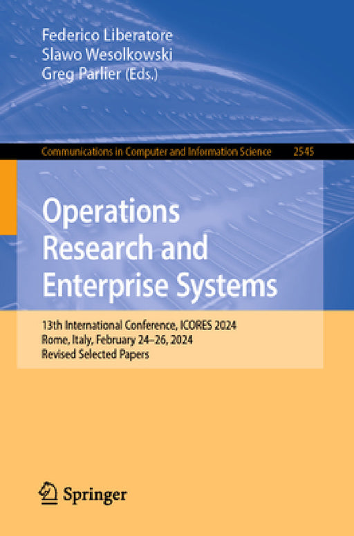 Operations Research and Enterprise Systems: 13th International Conference, Icores 2024, Rome, Italy, February 24-26, 2024, Revised Selected Papers by Federico Liberatore, Slawo Wesolkowski, Greg Parlier
