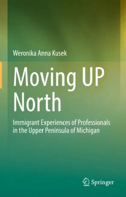 Moving UP North: Immigrant Experiences of Professionals in the Upper Peninsula of Michigan by Weronika Anna Kusek