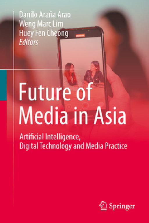 Future of Media in Asia: Artificial Intelligence, Digital Technology and Media Practice by Danilo Araña Arao, Weng Marc Lim, Huey Fen Cheong