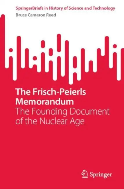 The Frisch-Peierls Memorandum: The Founding Document of the Nuclear Age by Bruce Cameron Reed